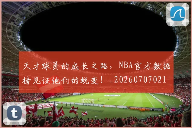 天才球员的成长之路,NBA官方数据榜见证他们的蜕变!_20260707021743