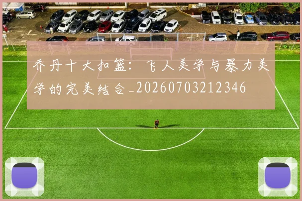 乔丹十大扣篮:飞人美学与暴力美学的完美结合_20260703212346