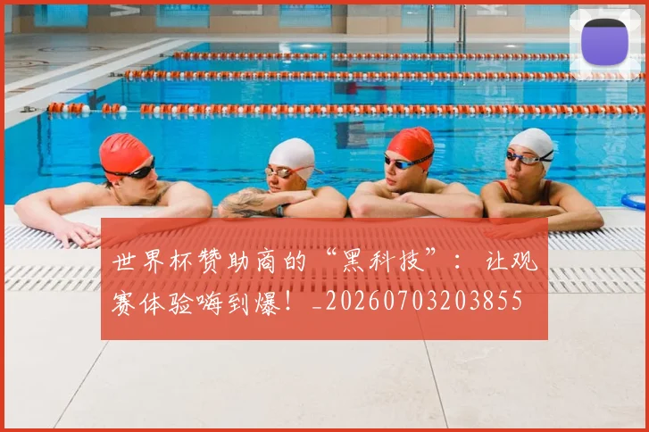 世界杯赞助商的“黑科技”:让观赛体验嗨到爆!_20260703203855