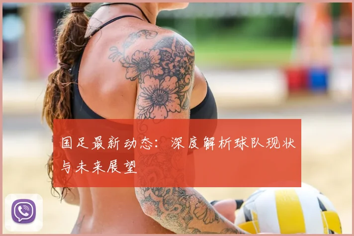 国足最新动态:深度解析球队现状与未来展望