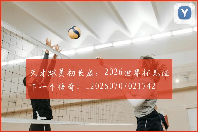 天才球员初长成，2026世界杯见证下一个传奇！_20260707021742