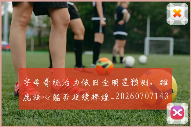 字母哥统治力依旧全明星预测，雄鹿核心能否延续辉煌_20260707143705