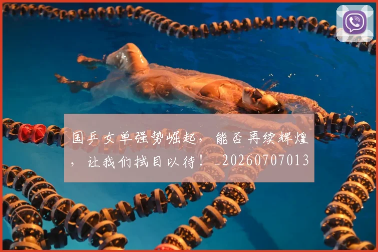 国乒女单强势崛起，能否再续辉煌，让我们拭目以待！_20260707013313