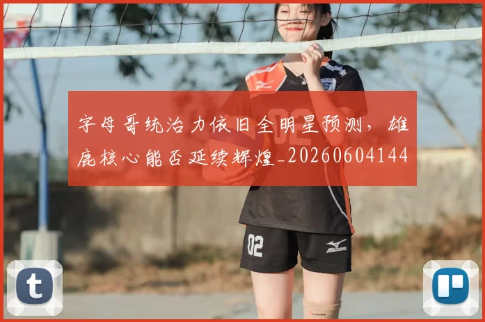字母哥统治力依旧全明星预测,雄鹿核心能否延续辉煌_20260604144658