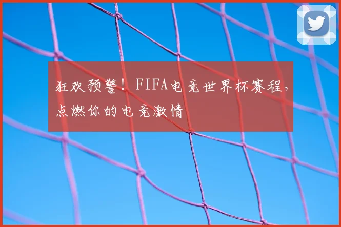 狂欢预警！FIFA电竞世界杯赛程，点燃你的电竞激情