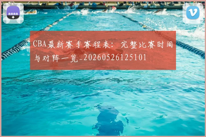 CBA最新赛季赛程表:完整比赛时间与对阵一览_20260526125101