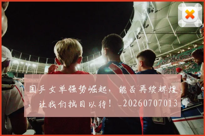 国乒女单强势崛起，能否再续辉煌，让我们拭目以待！_20260707013313