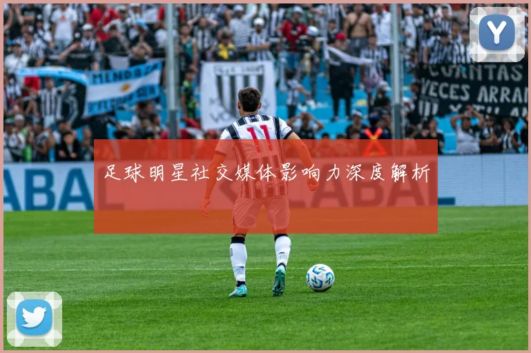 足球明星社交媒体影响力深度解析