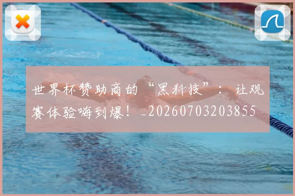 世界杯赞助商的“黑科技”：让观赛体验嗨到爆！_20260703203855