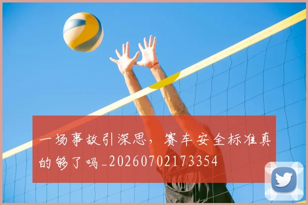 一场事故引深思,赛车安全标准真的够了吗_20260702173354