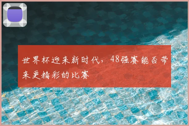 世界杯迎来新时代，48强赛能否带来更精彩的比赛