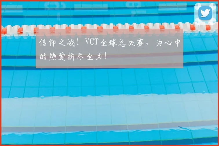 信仰之战！VCT全球总决赛，为心中的热爱拼尽全力！