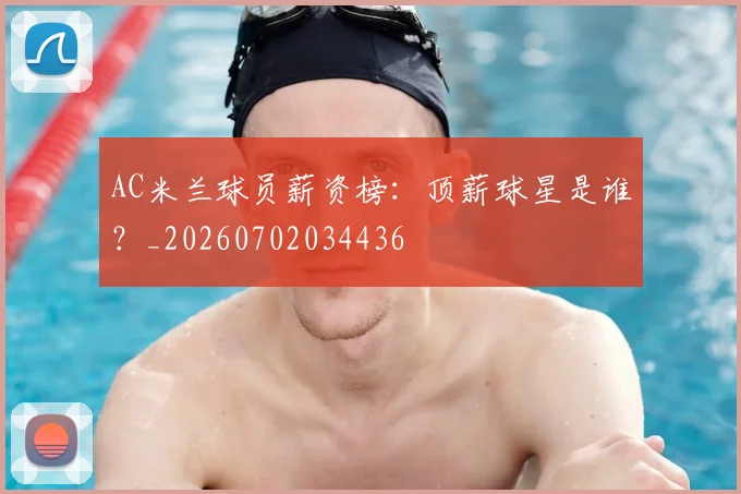 AC米兰球员薪资榜:顶薪球星是谁?_20260702034436