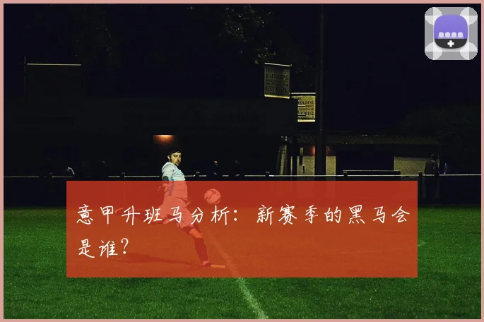 意甲升班马分析：新赛季的黑马会是谁？