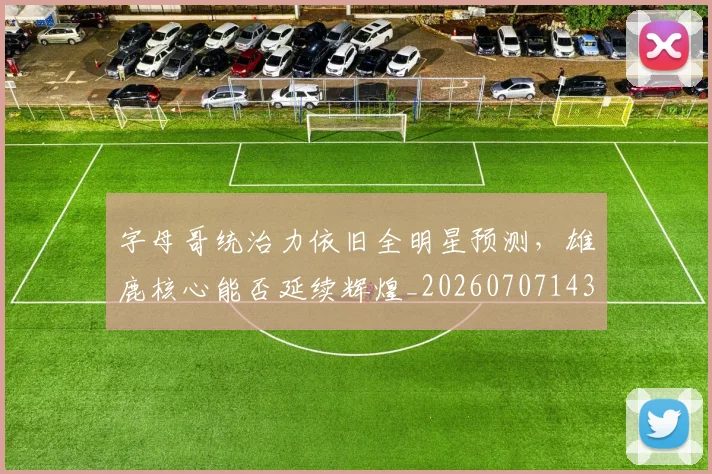 字母哥统治力依旧全明星预测,雄鹿核心能否延续辉煌_20260707143705