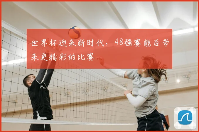 世界杯迎来新时代,48强赛能否带来更精彩的比赛
