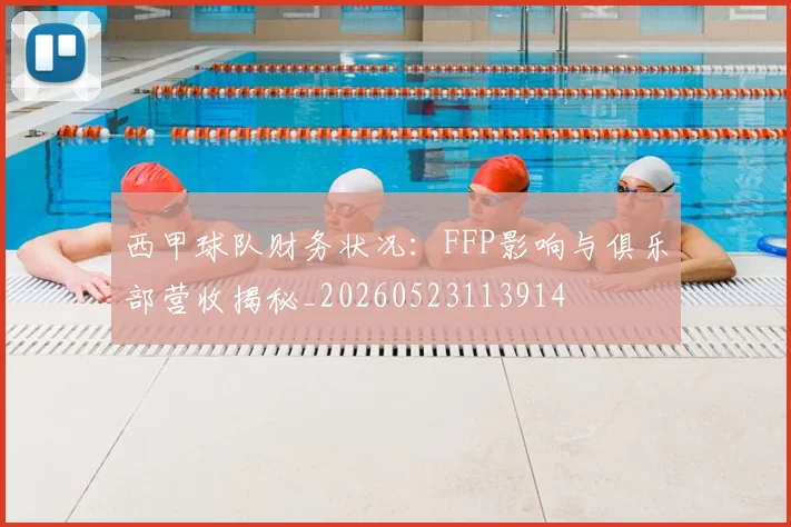 西甲球队财务状况:FFP影响与俱乐部营收揭秘_20260523113914