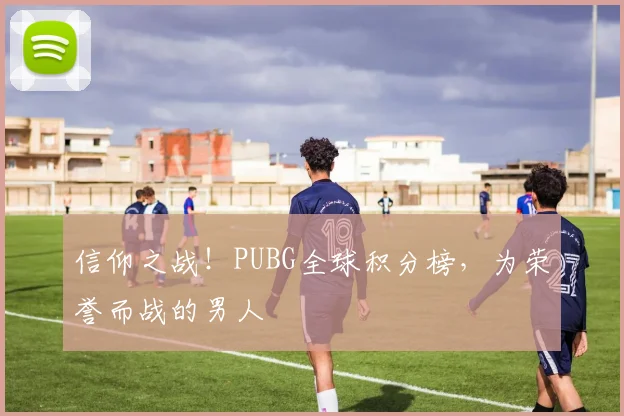 信仰之战!PUBG全球积分榜,为荣誉而战的男人
