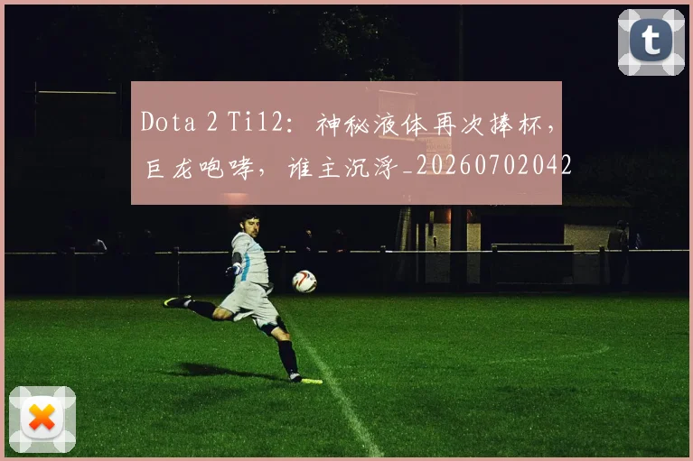 Dota 2 Ti12:神秘液体再次捧杯,巨龙咆哮,谁主沉浮_20260702042911