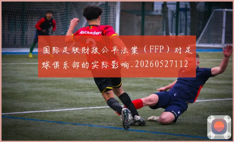 国际足联财政公平法案（FFP）对足球俱乐部的实际影响_20260527112018