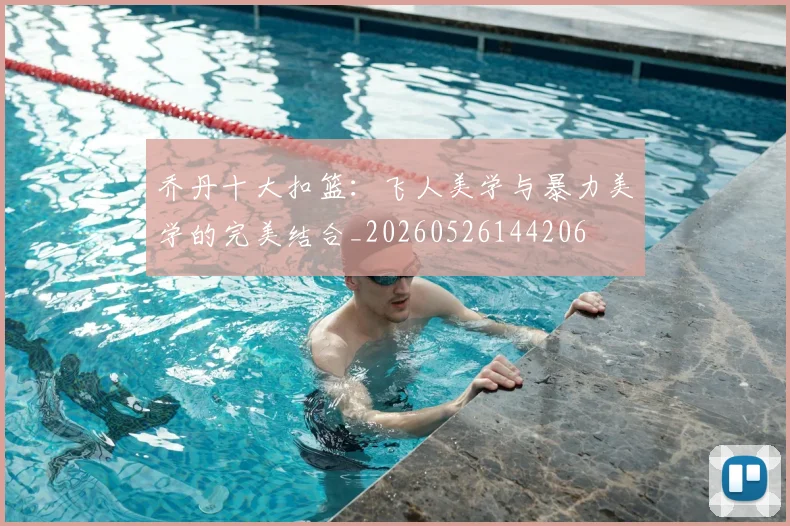 乔丹十大扣篮:飞人美学与暴力美学的完美结合_20260526144206