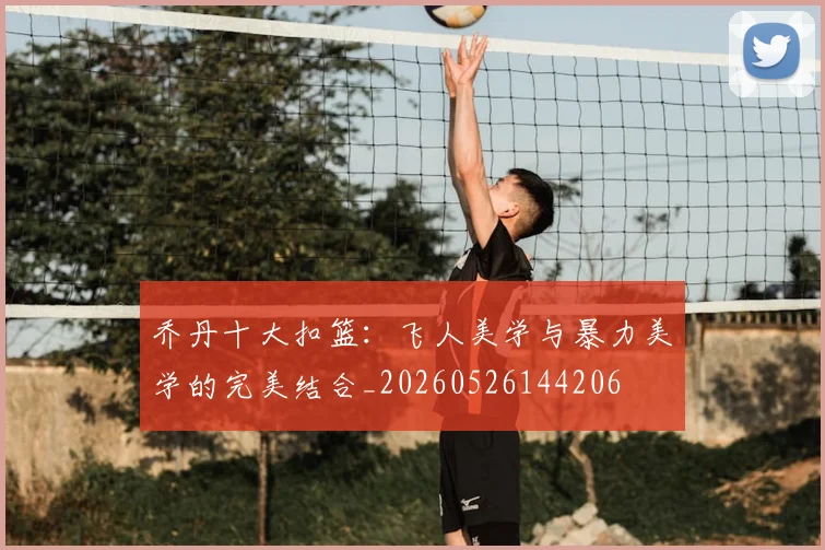 乔丹十大扣篮：飞人美学与暴力美学的完美结合_20260526144206