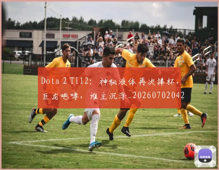 Dota 2 Ti12:神秘液体再次捧杯,巨龙咆哮,谁主沉浮_20260702042911