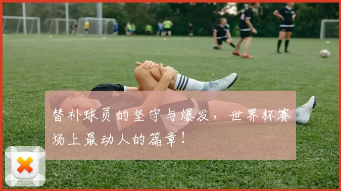 替补球员的坚守与爆发，世界杯赛场上最动人的篇章！
