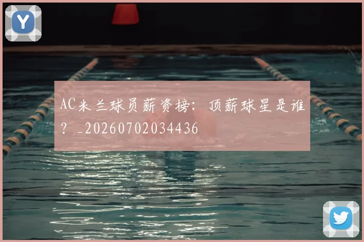 AC米兰球员薪资榜：顶薪球星是谁？_20260702034436