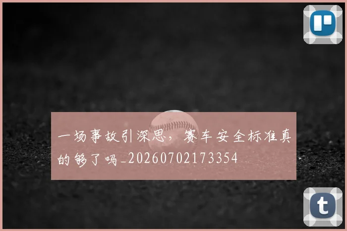 一场事故引深思，赛车安全标准真的够了吗_20260702173354