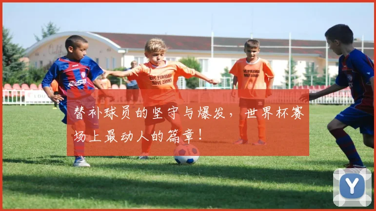 替补球员的坚守与爆发,世界杯赛场上最动人的篇章!