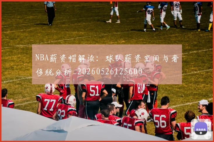 NBA薪资帽解读：球队薪资空间与奢侈税分析_20260526125600