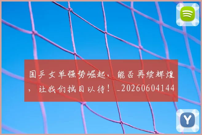 国乒女单强势崛起，能否再续辉煌，让我们拭目以待！_20260604144312_20260707013313