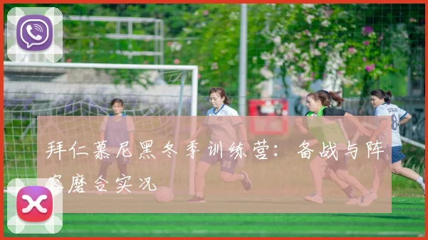 拜仁慕尼黑冬季训练营:备战与阵容磨合实况