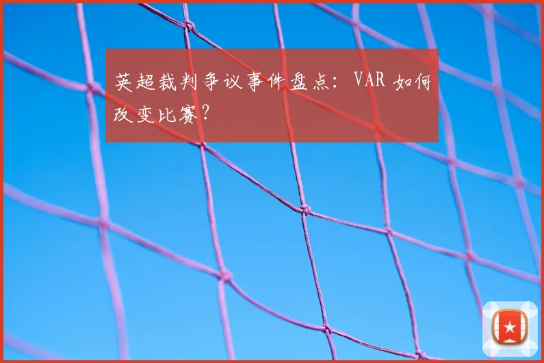 英超裁判争议事件盘点:VAR 如何改变比赛?