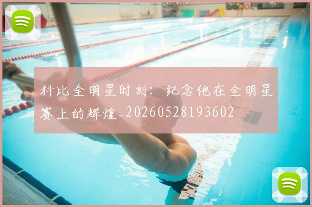 科比全明星时刻：纪念他在全明星赛上的辉煌_20260528193602