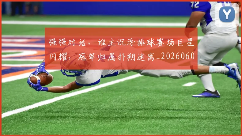 强强对话,谁主沉浮排球赛场巨星闪耀,冠军归属扑朔迷离_20260604222040