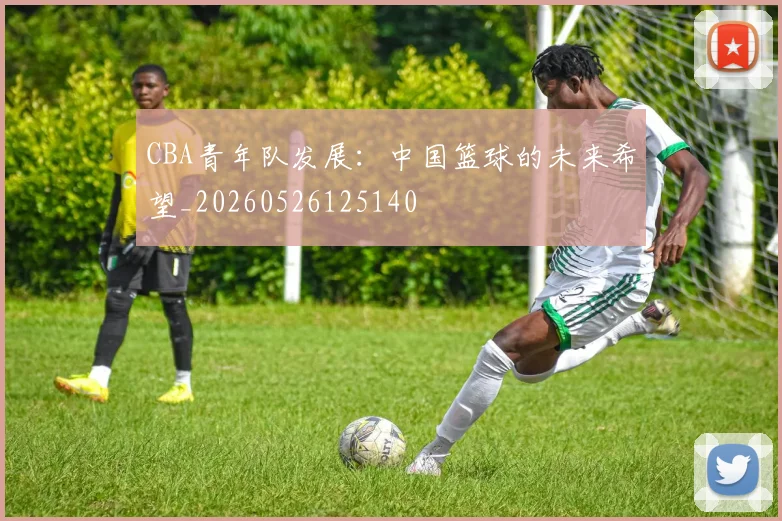 CBA青年队发展:中国篮球的未来希望_20260526125140