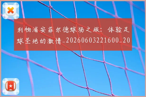 利物浦安菲尔德球场之旅:体验足球圣地的激情_20260603221600_20260704173512