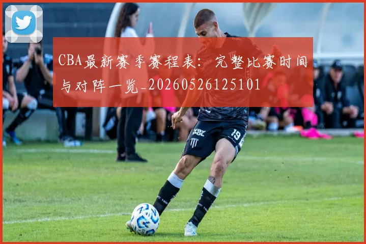 CBA最新赛季赛程表：完整比赛时间与对阵一览_20260526125101