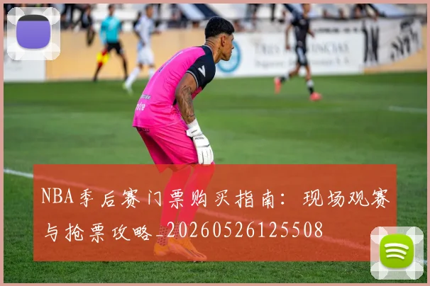 NBA季后赛门票购买指南：现场观赛与抢票攻略_20260526125508