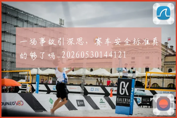 一场事故引深思,赛车安全标准真的够了吗_20260530144121