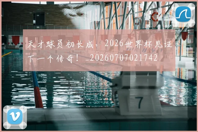 天才球员初长成，2026世界杯见证下一个传奇！_20260707021742
